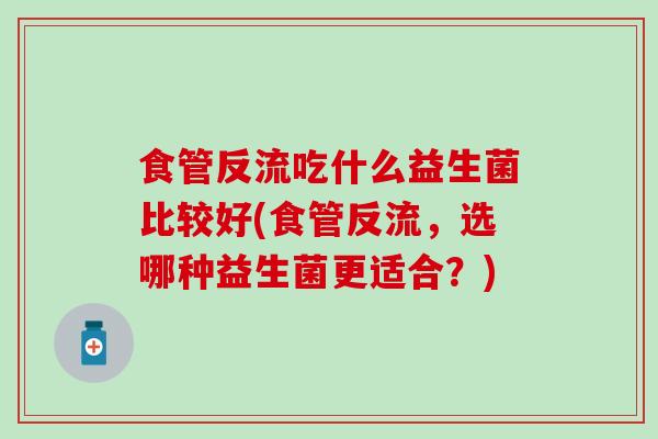 食管反流吃什么益生菌比较好(食管反流，选哪种益生菌更适合？)