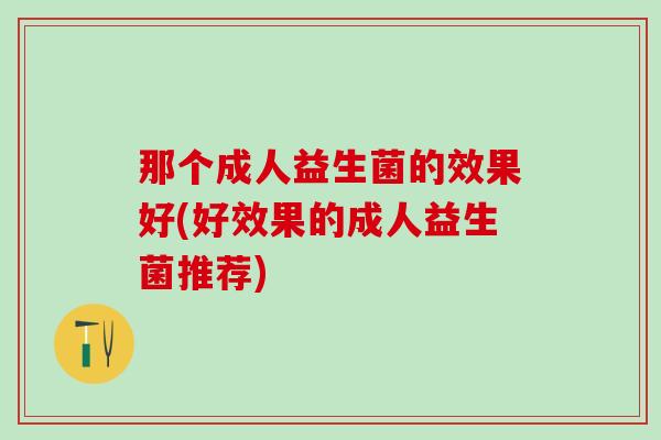 那个成人益生菌的效果好(好效果的成人益生菌推荐)