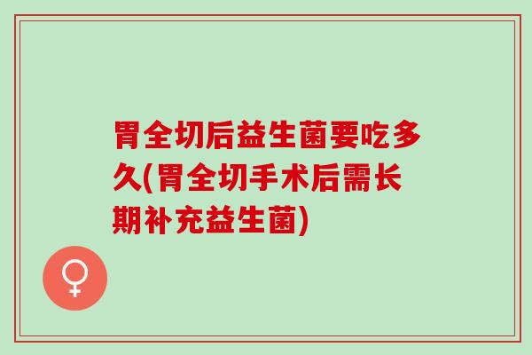 胃全切后益生菌要吃多久(胃全切手术后需长期补充益生菌)