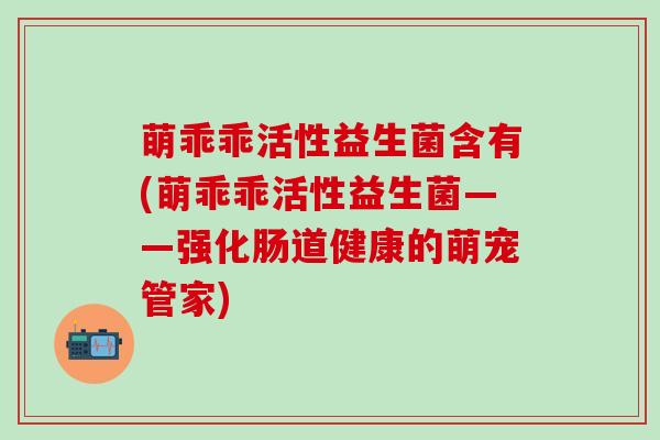 萌乖乖活性益生菌含有(萌乖乖活性益生菌——强化肠道健康的萌宠管家)