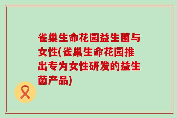 雀巢生命花园益生菌与女性(雀巢生命花园推出专为女性研发的益生菌产品)