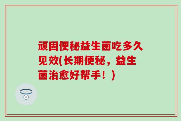 顽固益生菌吃多久见效(长期，益生菌愈好帮手！)