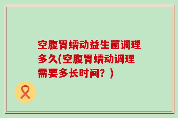 空腹胃蠕动益生菌调理多久(空腹胃蠕动调理需要多长时间？)