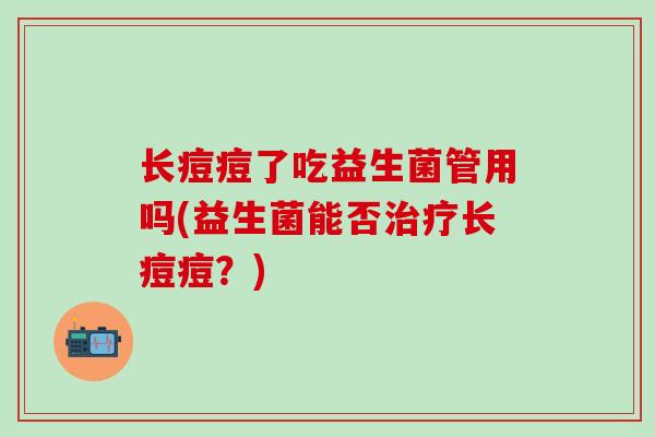 长痘痘了吃益生菌管用吗(益生菌能否长痘痘？)