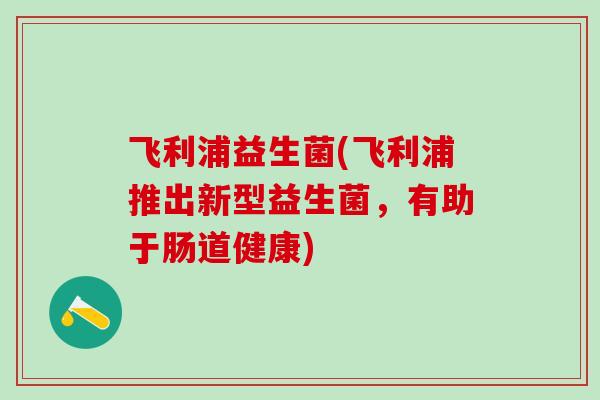 飞利浦益生菌(飞利浦推出新型益生菌，有助于肠道健康)