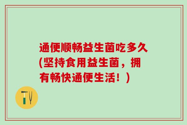 通便顺畅益生菌吃多久(坚持食用益生菌，拥有畅快通便生活！)