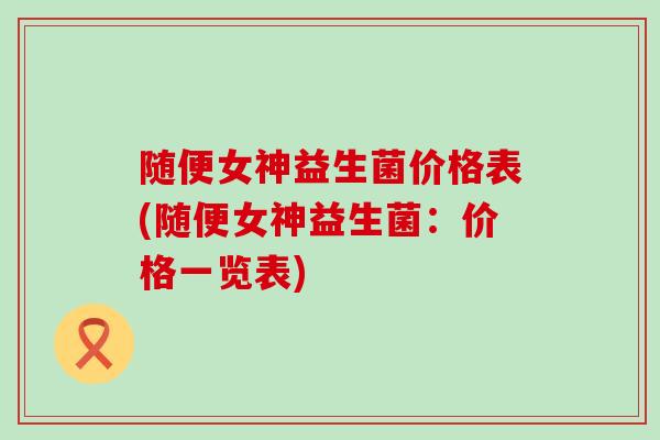 随便女神益生菌价格表(随便女神益生菌：价格一览表)