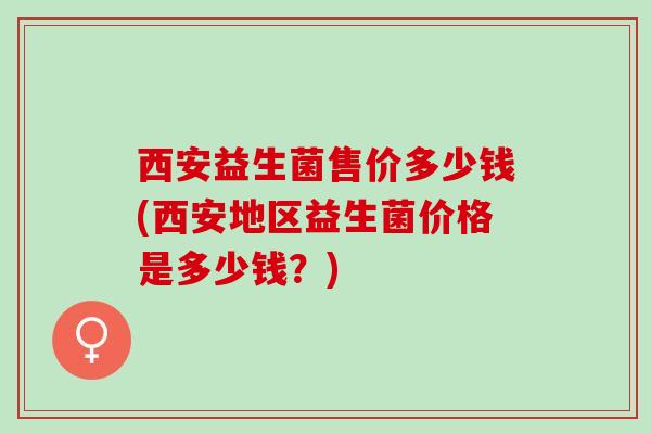西安益生菌售价多少钱(西安地区益生菌价格是多少钱？)