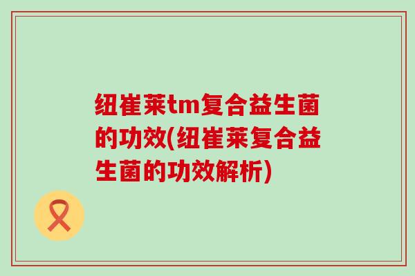 纽崔莱tm复合益生菌的功效(纽崔莱复合益生菌的功效解析)