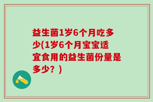 益生菌1岁6个月吃多少(1岁6个月宝宝适宜食用的益生菌份量是多少？)