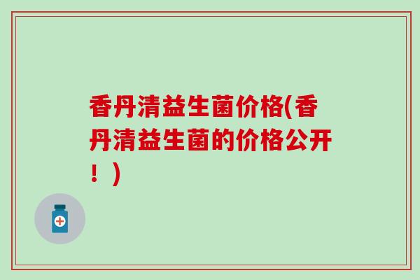 香丹清益生菌价格(香丹清益生菌的价格公开！)