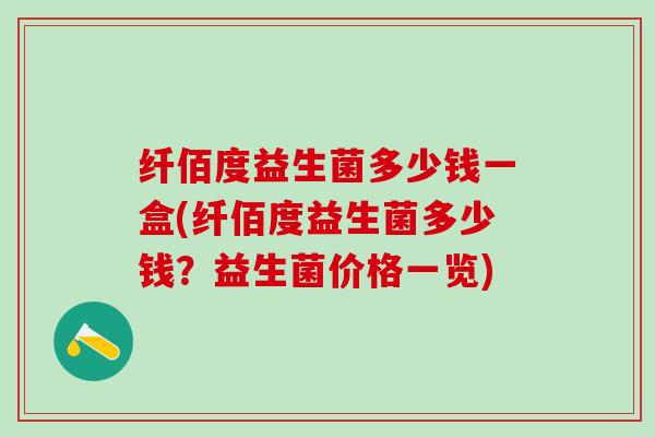 纤佰度益生菌多少钱一盒(纤佰度益生菌多少钱？益生菌价格一览)