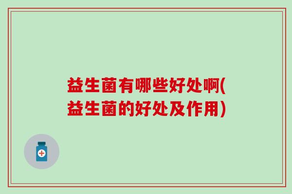 益生菌有哪些好处啊(益生菌的好处及作用)