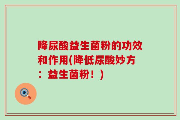 降尿酸益生菌粉的功效和作用(降低尿酸妙方：益生菌粉！)