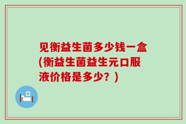 见衡益生菌多少钱一盒(衡益生菌益生元口服液价格是多少？)