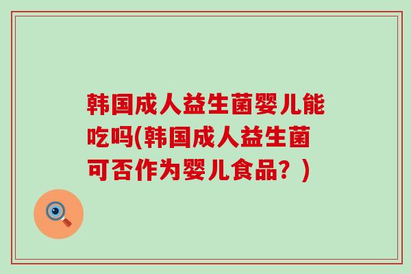 韩国成人益生菌婴儿能吃吗(韩国成人益生菌可否作为婴儿食品？)