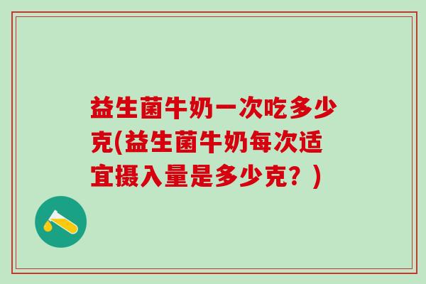 益生菌牛奶一次吃多少克(益生菌牛奶每次适宜摄入量是多少克？)