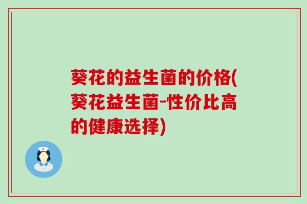 葵花的益生菌的价格(葵花益生菌-性价比高的健康选择) 葵花的益生菌的价格(葵花益生菌-性价比高的健康选择)