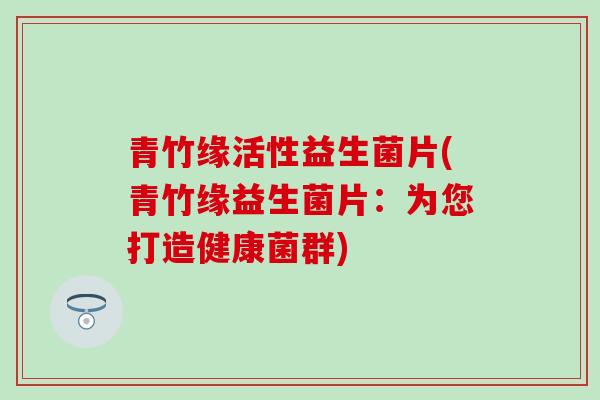 青竹缘活性益生菌片(青竹缘益生菌片:为您打造健康菌群) 青竹缘活性益生菌片(青竹缘益生菌片:为您打造健康菌群)