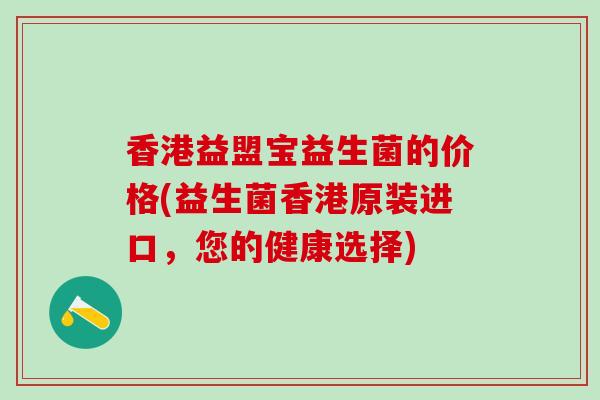 香港益盟宝益生菌的价格(益生菌香港原装进口，您的健康选择)