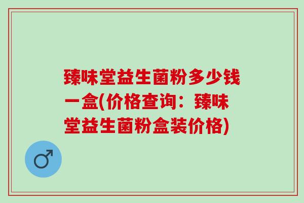 臻味堂益生菌粉多少钱一盒(价格查询：臻味堂益生菌粉盒装价格)