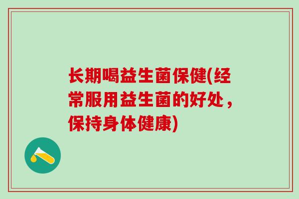 长期喝益生菌保健(经常服用益生菌的好处，保持身体健康)