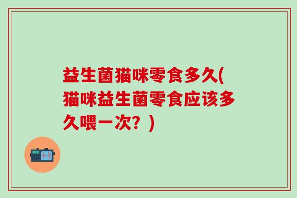 益生菌猫咪零食多久(猫咪益生菌零食应该多久喂一次？)