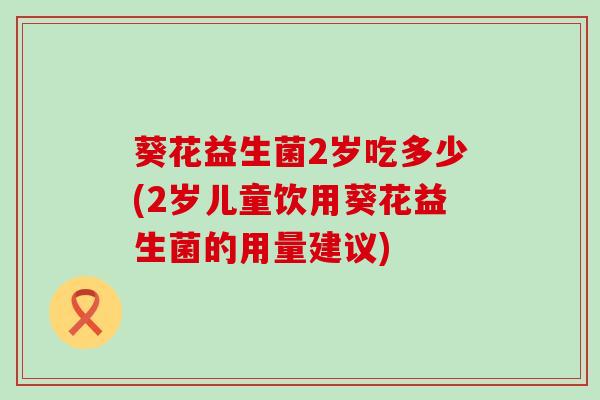 葵花益生菌2岁吃多少(2岁儿童饮用葵花益生菌的用量建议)