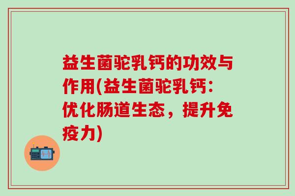 益生菌驼乳钙的功效与作用(益生菌驼乳钙:优化肠道生态,提升力) 益生菌驼乳钙的功效与作用(益生菌驼乳钙:优化肠道生态,提升力)