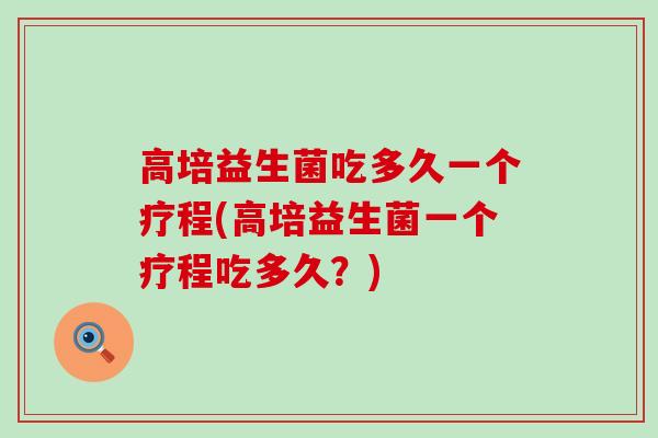 高培益生菌吃多久一个疗程(高培益生菌一个疗程吃多久？)