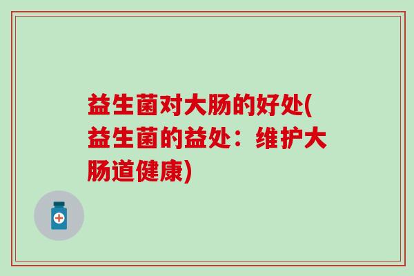 益生菌对大肠的好处(益生菌的益处：维护大肠道健康)