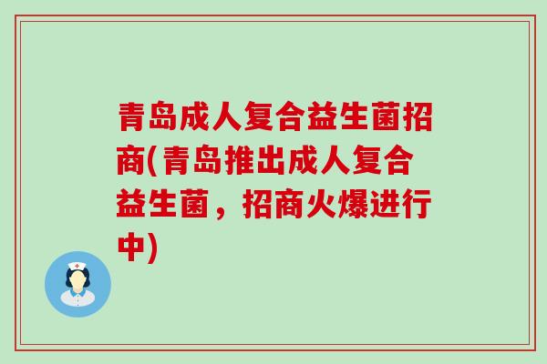青岛成人复合益生菌招商(青岛推出成人复合益生菌，招商火爆进行中)