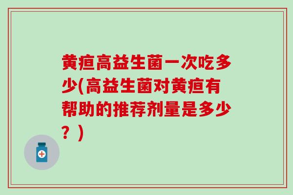 黄疸高益生菌一次吃多少(高益生菌对黄疸有帮助的推荐剂量是多少？)