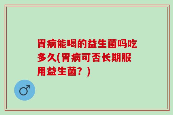 胃能喝的益生菌吗吃多久(胃可否长期服用益生菌？)