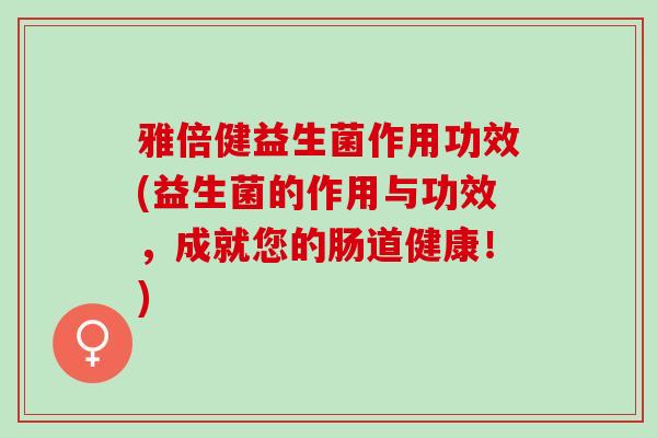 雅倍健益生菌作用功效(益生菌的作用与功效，成就您的肠道健康！)