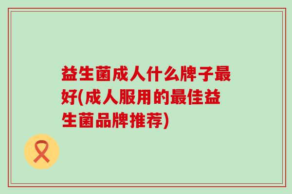 益生菌成人什么牌子好(成人服用的佳益生菌品牌推荐)