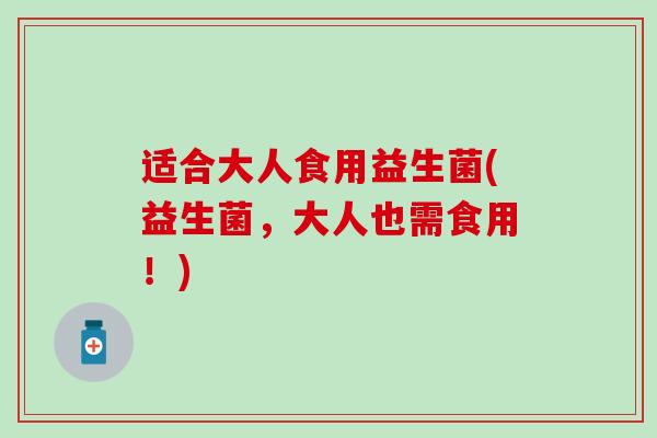 适合大人食用益生菌(益生菌,大人也需食用!) 适合大人食用益生菌(益生菌,大人也需食用!)