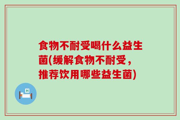 食物不耐受喝什么益生菌(缓解食物不耐受，推荐饮用哪些益生菌)