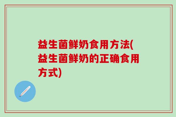 益生菌鲜奶食用方法(益生菌鲜奶的正确食用方式)