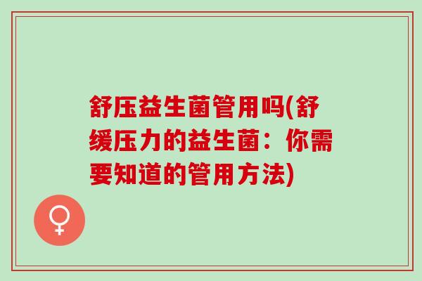 舒压益生菌管用吗(舒缓压力的益生菌：你需要知道的管用方法)