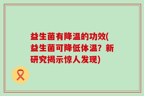 益生菌有降温的功效(益生菌可降低体温？新研究揭示惊人发现)