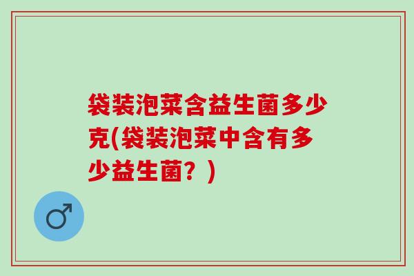 袋装泡菜含益生菌多少克(袋装泡菜中含有多少益生菌?) 袋装泡菜含益生菌多少克(袋装泡菜中含有多少益生菌?)