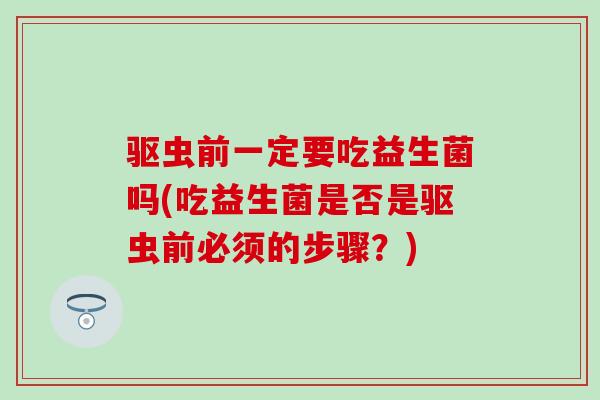 驱虫前一定要吃益生菌吗(吃益生菌是否是驱虫前必须的步骤？)