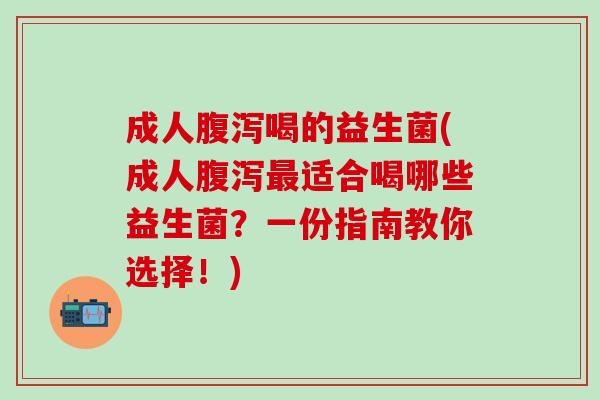 成人喝的益生菌(成人适合喝哪些益生菌?一份指南教你选择!) 成人喝的益生菌(成人适合喝哪些益生菌?一份指南教你选择!)