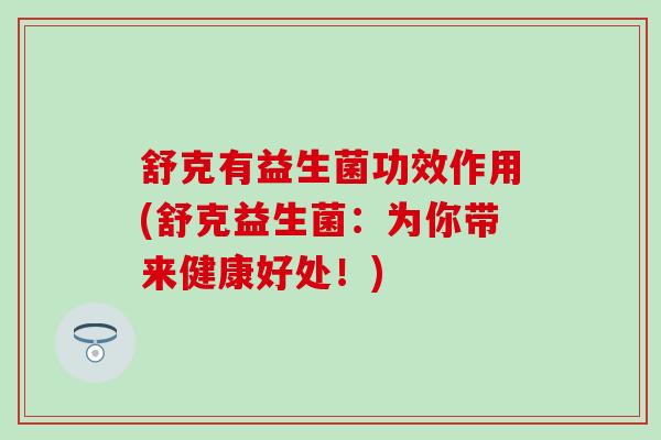 舒克有益生菌功效作用(舒克益生菌：为你带来健康好处！)
