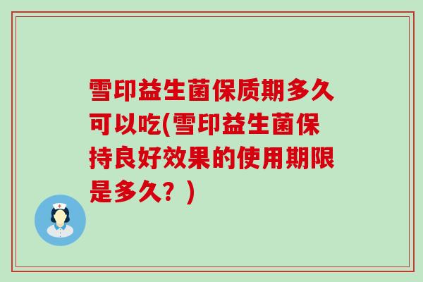 雪印益生菌保质期多久可以吃(雪印益生菌保持良好效果的使用期限是多久？)