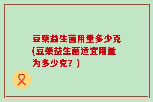豆柴益生菌用量多少克(豆柴益生菌适宜用量为多少克？)