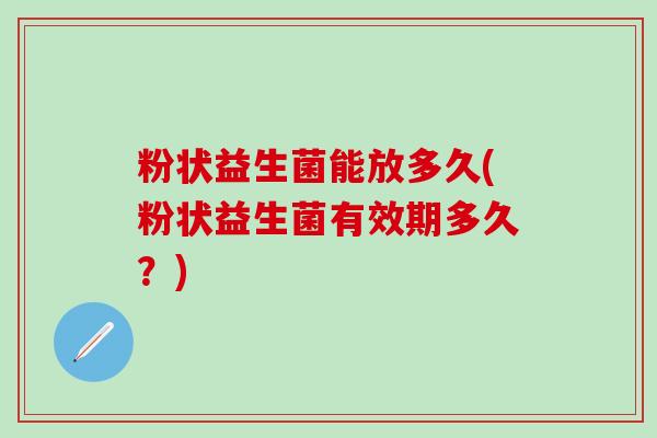 粉状益生菌能放多久(粉状益生菌有效期多久？)
