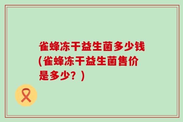 雀蜂冻干益生菌多少钱(雀蜂冻干益生菌售价是多少?) 雀蜂冻干益生菌多少钱(雀蜂冻干益生菌售价是多少?)