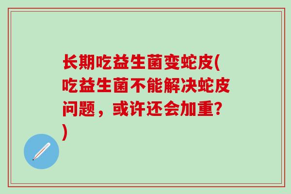 长期吃益生菌变蛇皮(吃益生菌不能解决蛇皮问题，或许还会加重？)